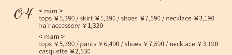 03 < mim > blouse ￥5,390 / coat ￥8,690 / skirt ￥7,590 / shoes ￥6,490 earrings ￥1,760 / hair accessory ￥1,320 < mam > blouse ￥5,390 / one-piece ￥7,590 / skirt ￥7,590 / shoes ￥6,490 earrings ￥1,760 / hair accessory ￥1,320